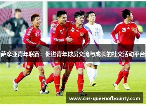 萨摩亚青年联赛:促进青年球员交流与成长的社交活动平台 萨摩亚青年联赛:促进青年球员交流与成长的社交活动平台