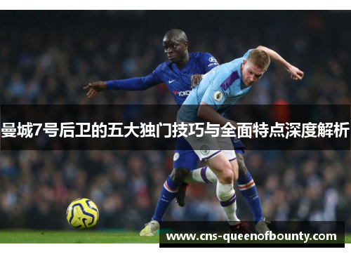 曼城7号后卫的五大独门技巧与全面特点深度解析 曼城7号后卫的五大独门技巧与全面特点深度解析