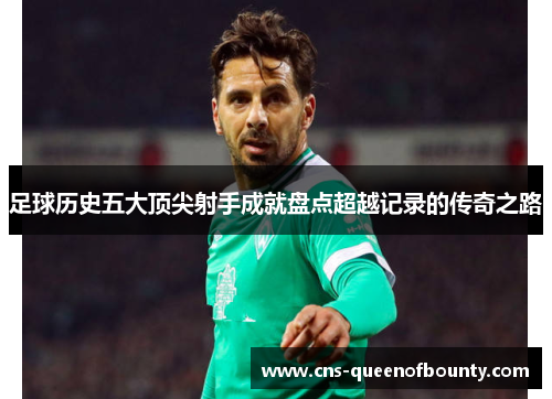 足球历史五大顶尖射手成就盘点超越记录的传奇之路