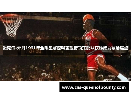 迈克尔·乔丹1991年全明星赛惊艳表现带领东部队获胜成为赛场焦点