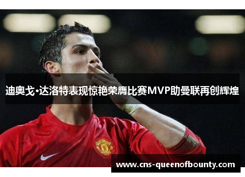 迪奥戈·达洛特表现惊艳荣膺比赛MVP助曼联再创辉煌