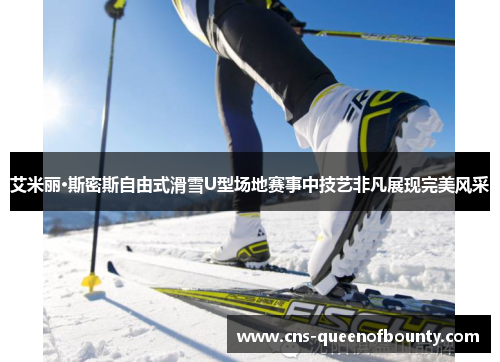 艾米丽·斯密斯自由式滑雪U型场地赛事中技艺非凡展现完美风采
