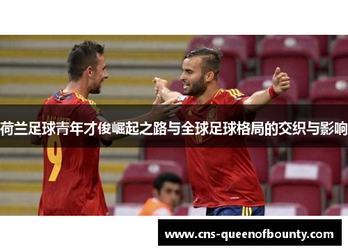荷兰足球青年才俊崛起之路与全球足球格局的交织与影响 荷兰足球青年才俊崛起之路与全球足球格局的交织与影响