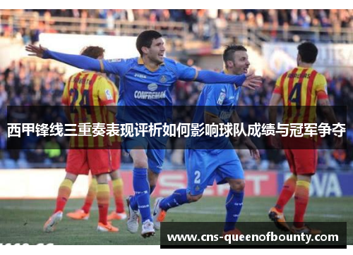 西甲锋线三重奏表现评析如何影响球队成绩与冠军争夺
