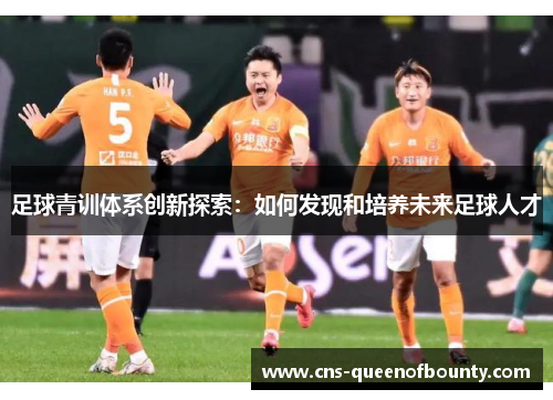 足球青训体系创新探索:如何发现和培养未来足球人才 足球青训体系创新探索:如何发现和培养未来足球人才