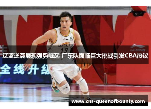 辽篮逆袭展现强势崛起 广东队面临巨大挑战引发CBA热议 辽篮逆袭展现强势崛起 广东队面临巨大挑战引发CBA热议