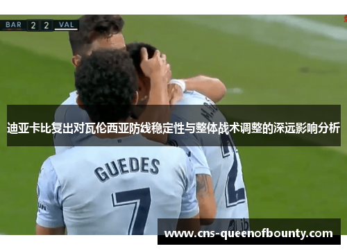 迪亚卡比复出对瓦伦西亚防线稳定性与整体战术调整的深远影响分析 迪亚卡比复出对瓦伦西亚防线稳定性与整体战术调整的深远影响分析