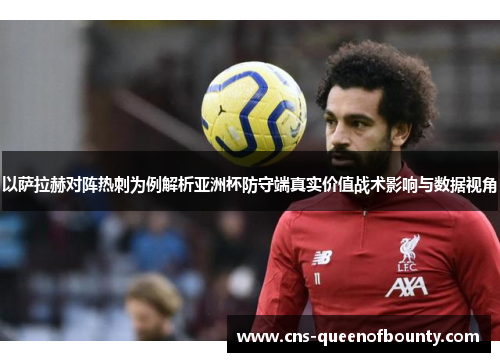 以萨拉赫对阵热刺为例解析亚洲杯防守端真实价值战术影响与数据视角