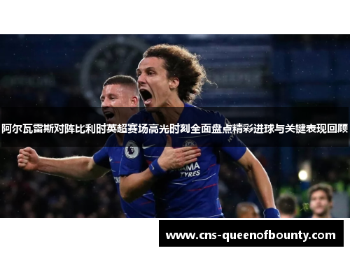 阿尔瓦雷斯对阵比利时英超赛场高光时刻全面盘点精彩进球与关键表现回顾