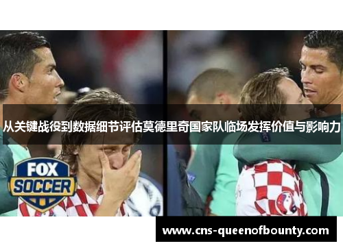 从关键战役到数据细节评估莫德里奇国家队临场发挥价值与影响力