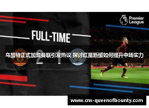 乌加特正式加盟曼联引发热议 探讨红魔新援如何提升中场实力