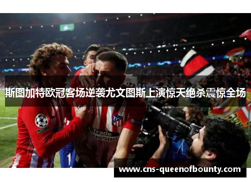 斯图加特欧冠客场逆袭尤文图斯上演惊天绝杀震惊全场