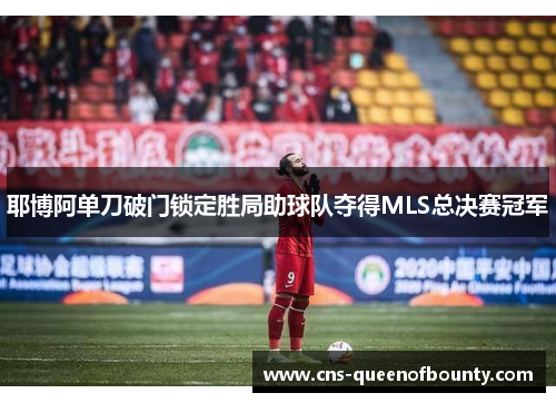 耶博阿单刀破门锁定胜局助球队夺得MLS总决赛冠军