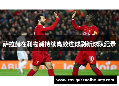 萨拉赫在利物浦持续高效进球刷新球队纪录