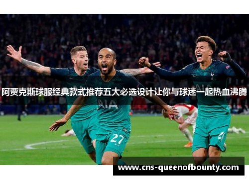 阿贾克斯球服经典款式推荐五大必选设计让你与球迷一起热血沸腾