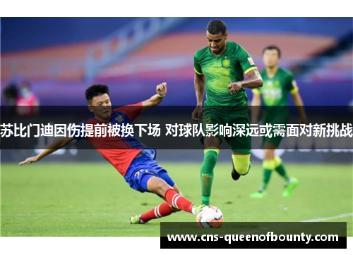 苏比门迪因伤提前被换下场 对球队影响深远或需面对新挑战 苏比门迪因伤提前被换下场 对球队影响深远或需面对新挑战