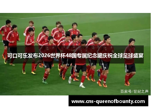 可口可乐发布2026世界杯48国专属纪念罐庆祝全球足球盛宴